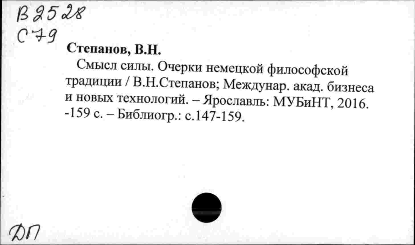 ﻿Степанов, В.Н.
Смысл силы. Очерки немецкой философской традиции / В.Н.Степанов; Междунар. акад, бизнеса и новых технологий. - Ярославль: МУБиНТ, 2016. -159 с. -Библиогр.: с. 147-159.